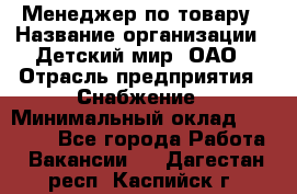 Менеджер по товару › Название организации ­ Детский мир, ОАО › Отрасль предприятия ­ Снабжение › Минимальный оклад ­ 22 000 - Все города Работа » Вакансии   . Дагестан респ.,Каспийск г.